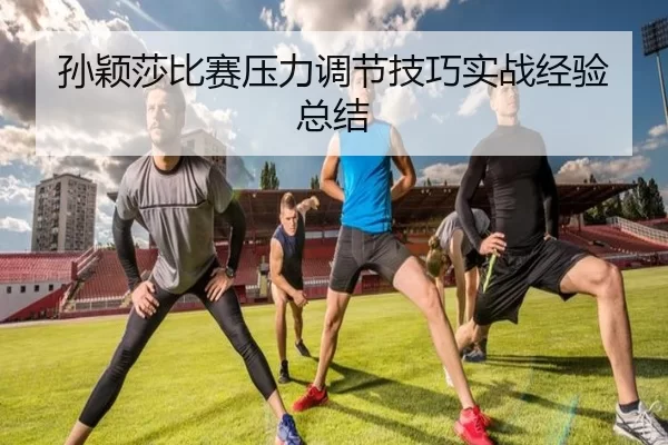 孙颖莎比赛压力调节技巧实战经验总结