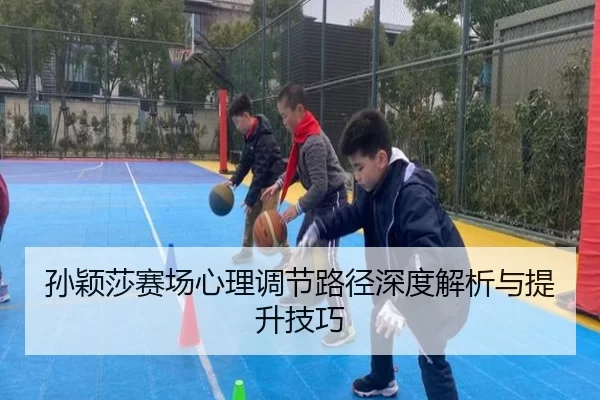 孙颖莎赛场心理调节路径深度解析与提升技巧