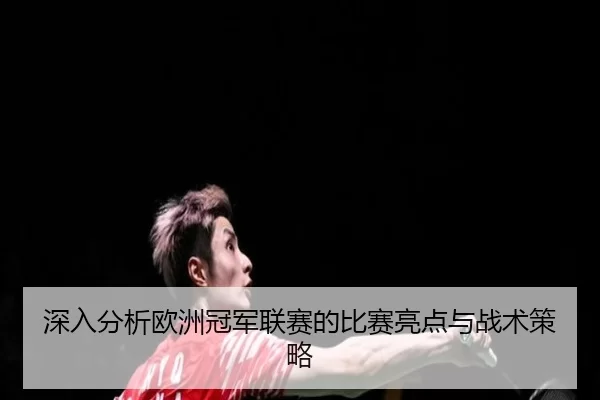 深入分析欧洲冠军联赛的比赛亮点与战术策略